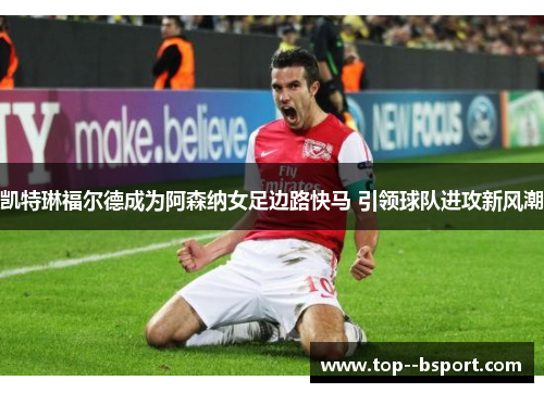 凯特琳福尔德成为阿森纳女足边路快马 引领球队进攻新风潮