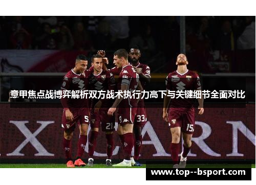 意甲焦点战博弈解析双方战术执行力高下与关键细节全面对比