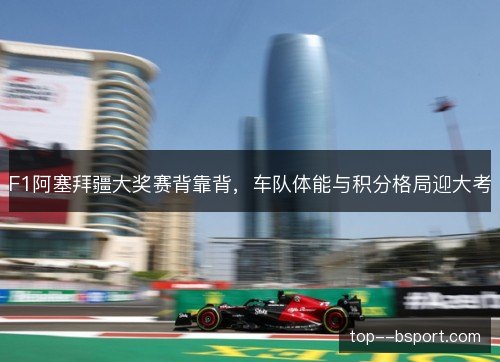 F1阿塞拜疆大奖赛背靠背，车队体能与积分格局迎大考