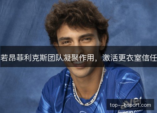 若昂菲利克斯团队凝聚作用，激活更衣室信任